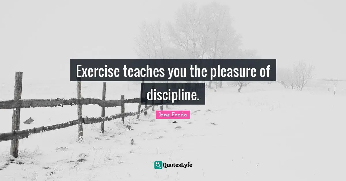 Exercise teaches you the pleasure of discipline.