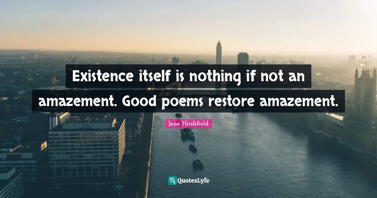 Existence itself is nothing if not an amazement. Good poems restore amazement.