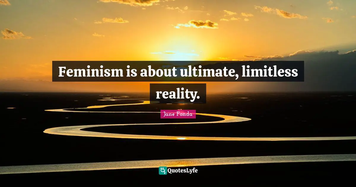 Feminism is about ultimate, limitless reality.