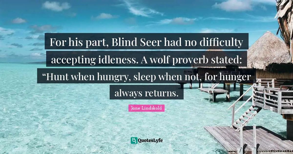 For his part, Blind Seer had no difficulty accepting idleness. A wolf proverb stated: “Hunt when hungry, sleep when not, for hunger always returns.