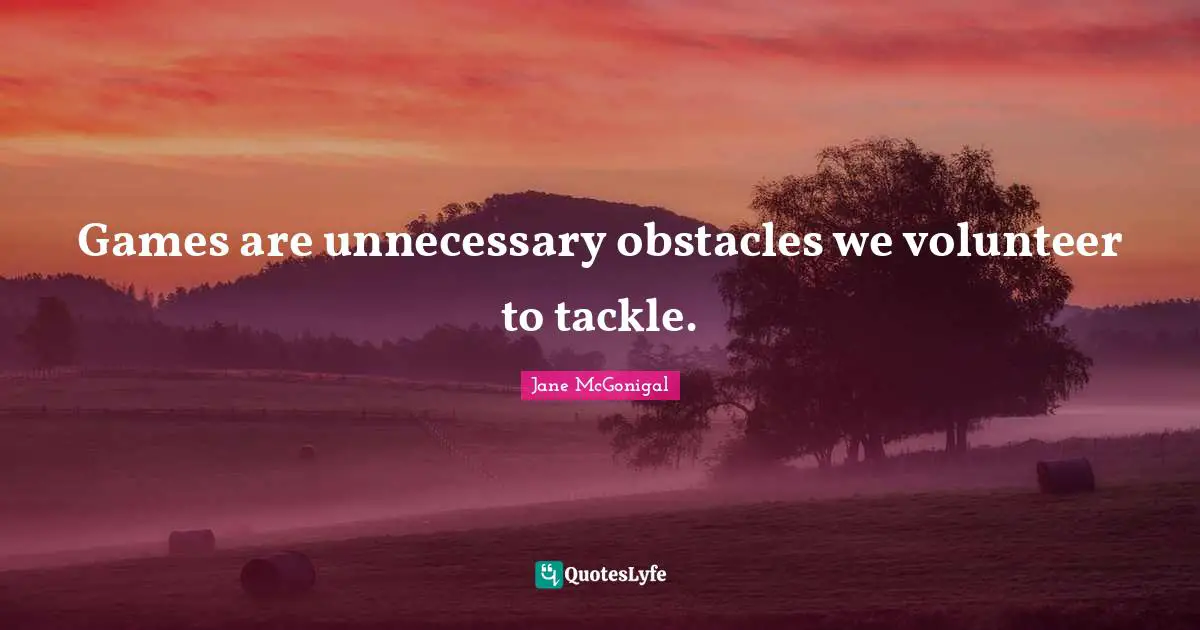Games are unnecessary obstacles we volunteer to tackle.