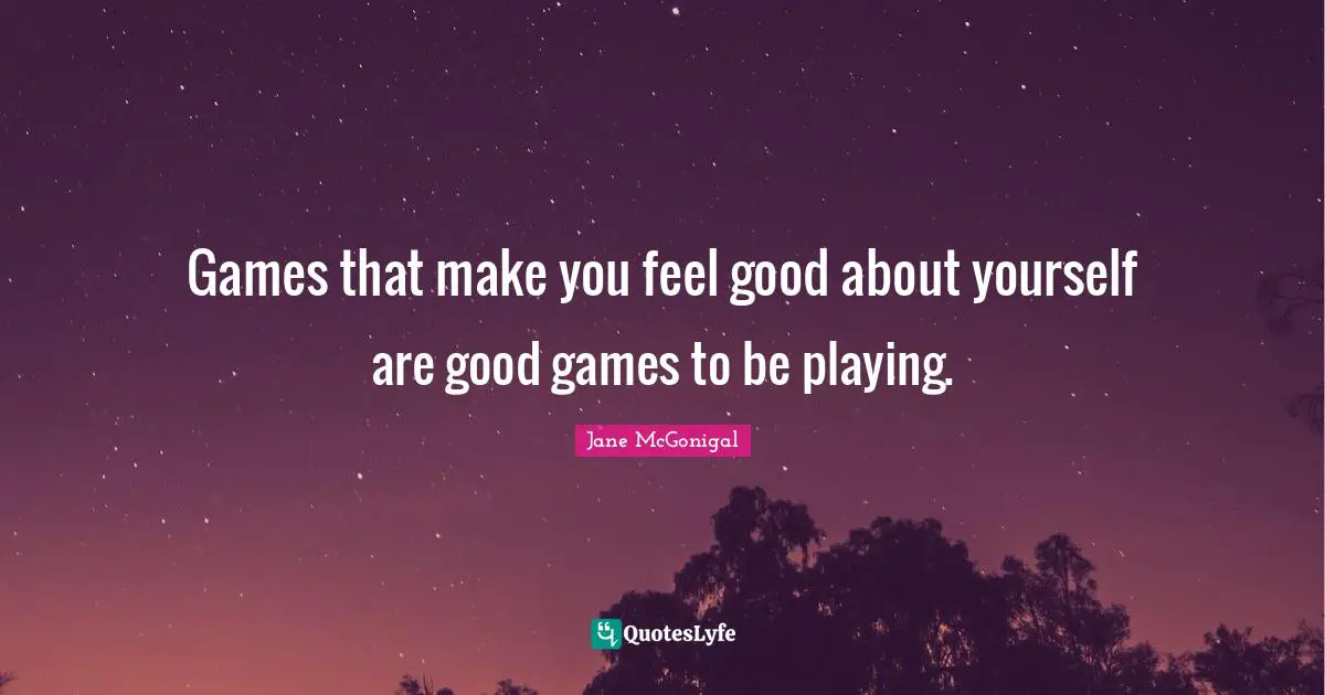 Games that make you feel good about yourself are good games to be playing.