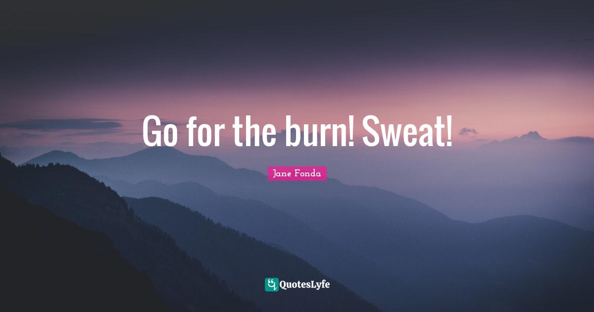 Jane Fonda Quotes: "Go for the burn! Sweat!"