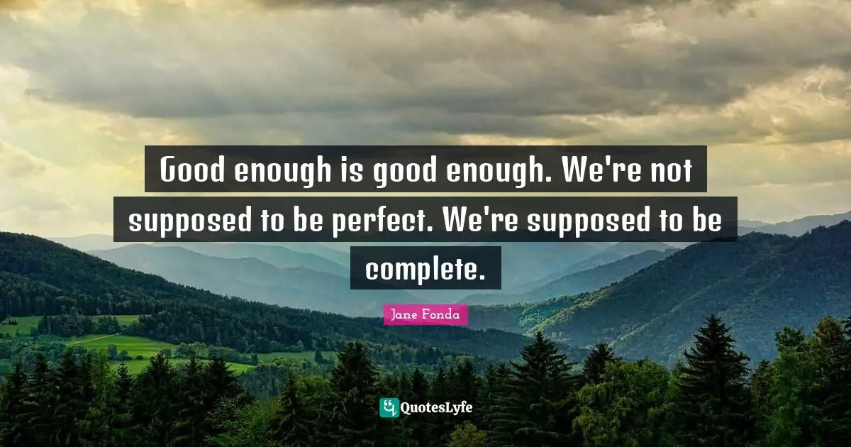 Good enough is good enough. We're not supposed to be perfect. We're supposed to be complete.