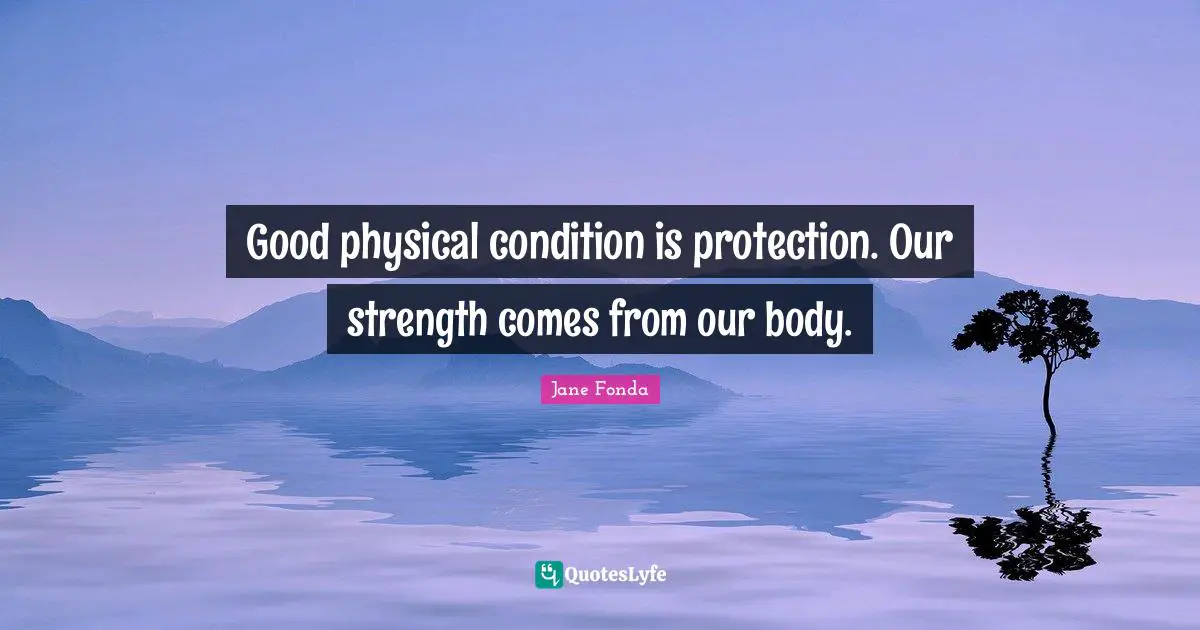 Good physical condition is protection. Our strength comes from our body.