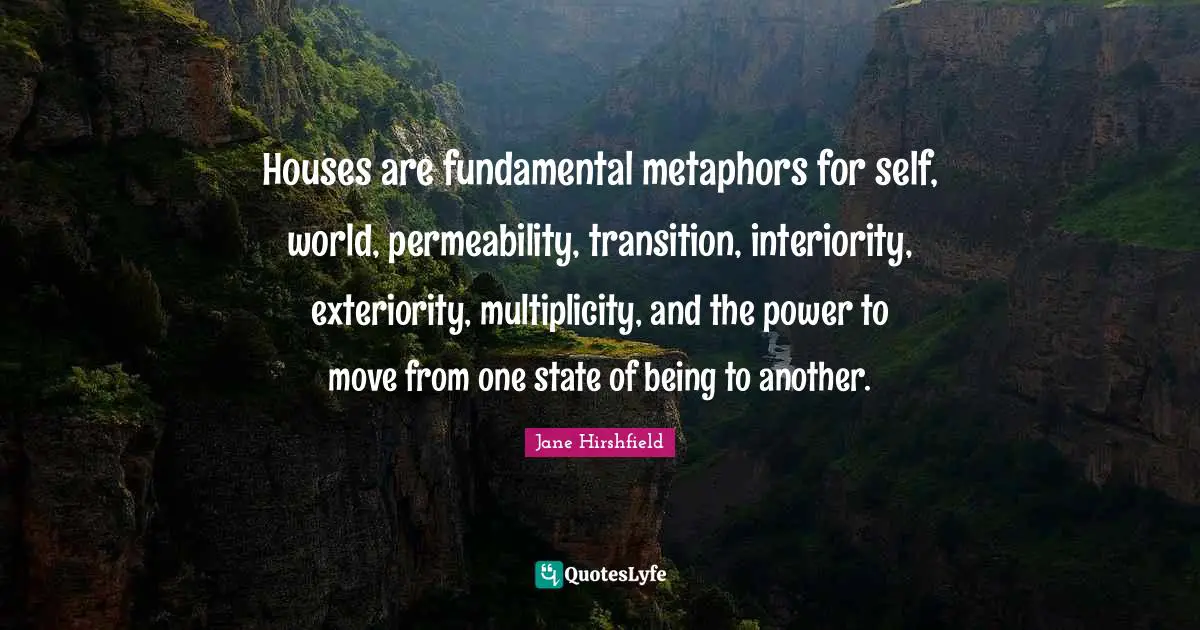 Houses are fundamental metaphors for self, world, permeability, transition, interiority, exteriority, multiplicity, and the power to move from one state of being to another.