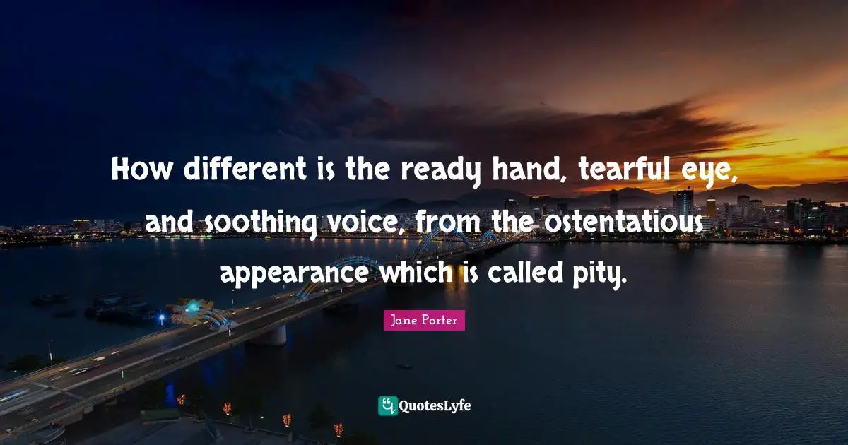 How different is the ready hand, tearful eye, and soothing voice, from the ostentatious appearance which is called pity.