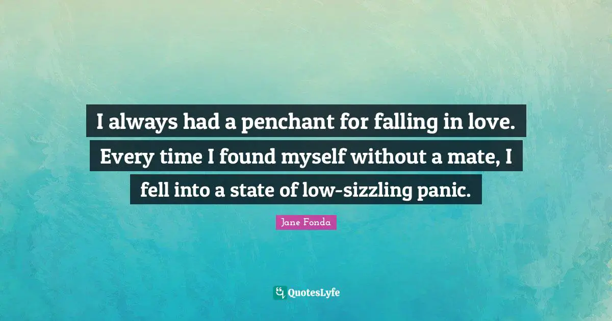 I always had a penchant for falling in love. Every time I found myself without a mate, I fell into a state of low-sizzling panic.