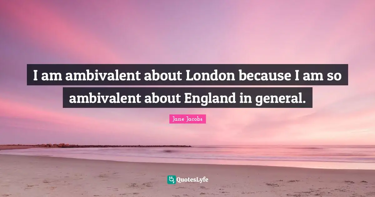 Ambivalent Quotes: "I am ambivalent about London because I am so ambivalent about England in general."
