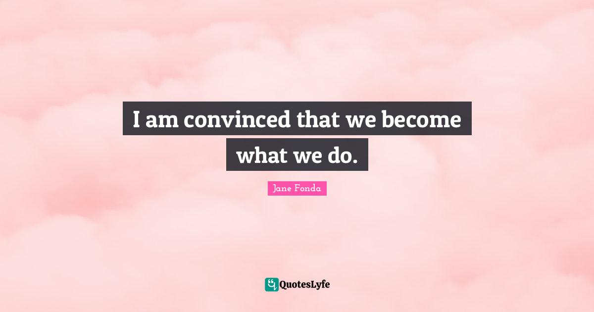 I am convinced that we become what we do.