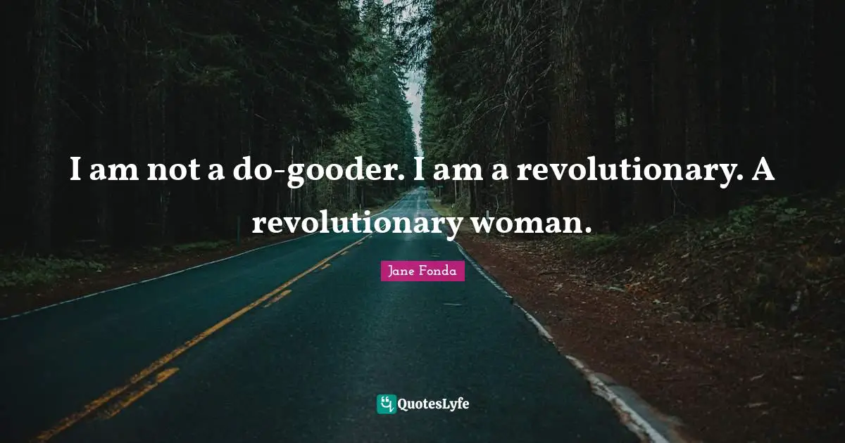 I am not a do-gooder. I am a revolutionary. A revolutionary woman.