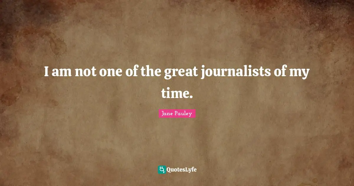 I am not one of the great journalists of my time.