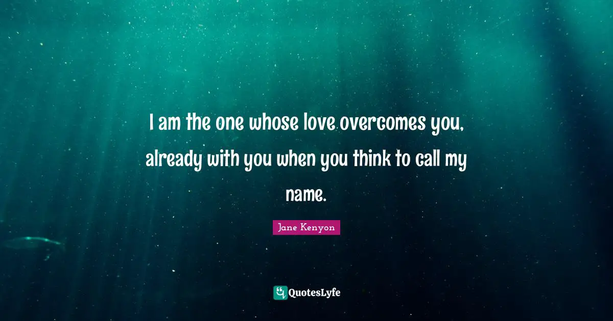 I am the one whose love overcomes you, already with you when you think to call my name.