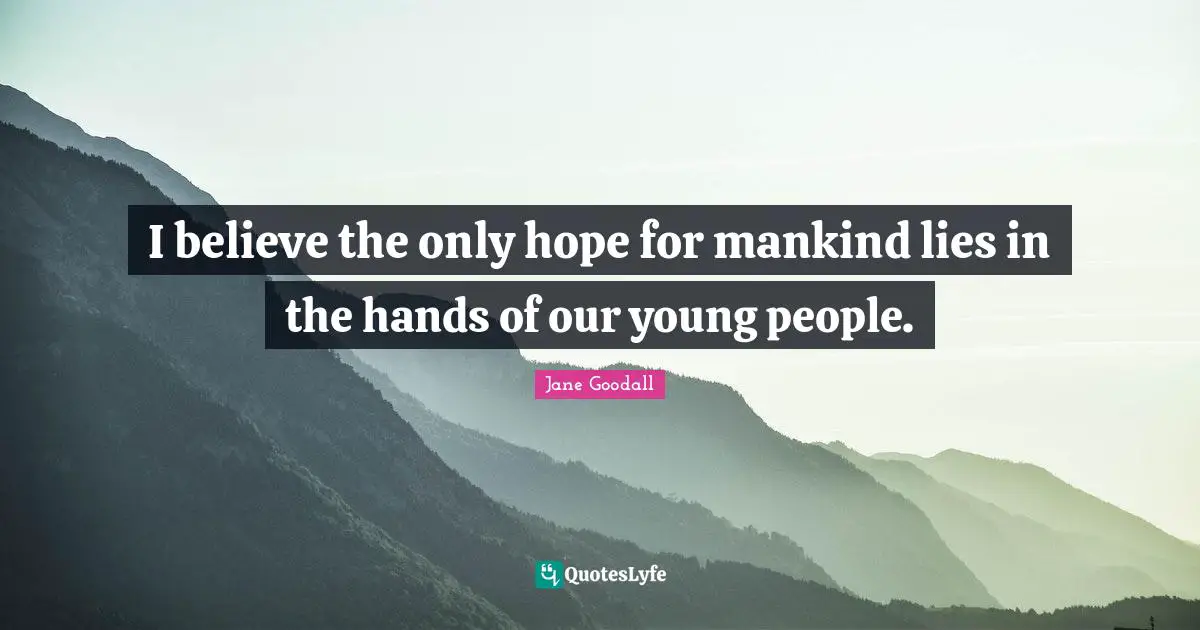I believe the only hope for mankind lies in the hands of our young people.
