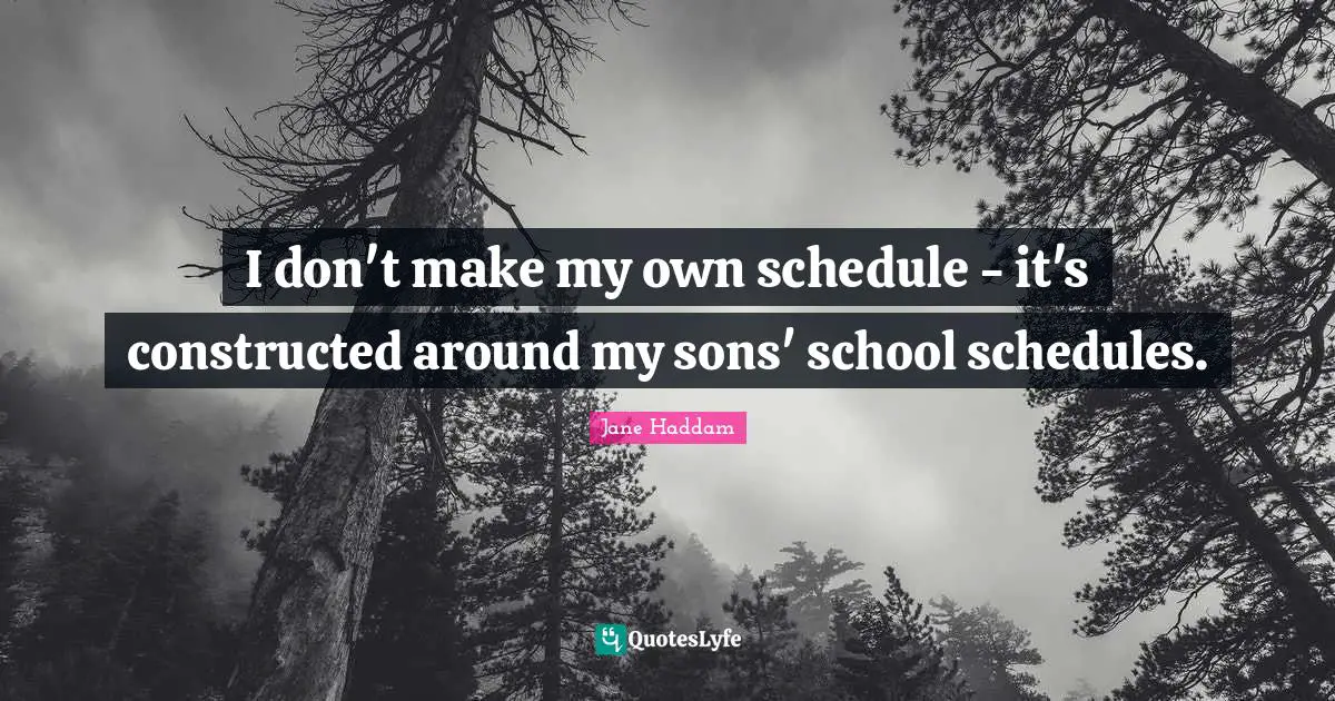 I don't make my own schedule - it's constructed around my sons' school schedules.