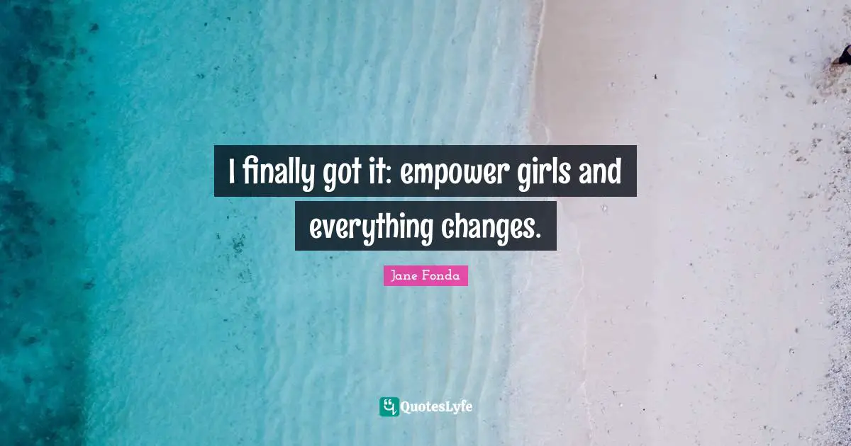 Jane Fonda Quotes: "I finally got it: empower girls and everything changes."