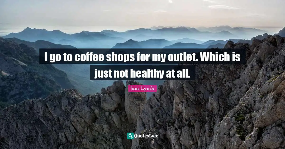 Jane Lynch Quotes: "I go to coffee shops for my outlet. Which is just not healthy at all."