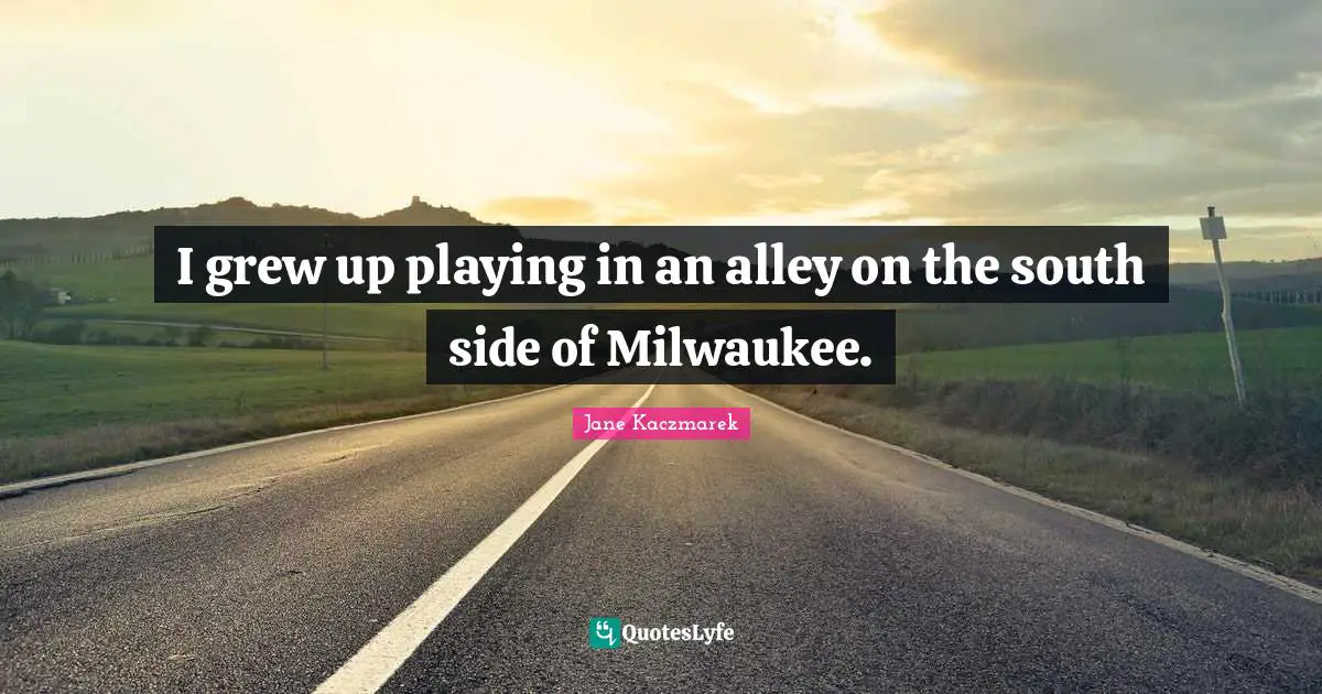 South Quotes: "I grew up playing in an alley on the south side of Milwaukee."
