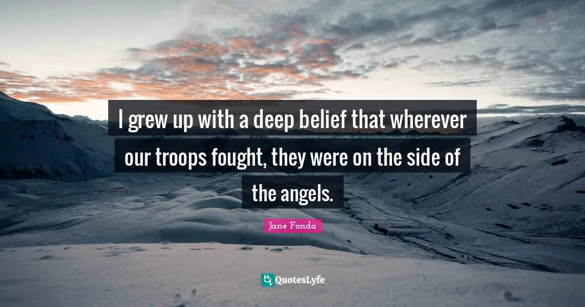 I grew up with a deep belief that wherever our troops fought, they were on the side of the angels.