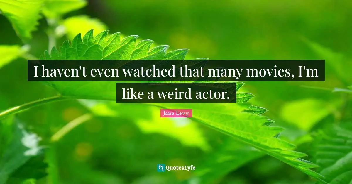I haven't even watched that many movies, I'm like a weird actor.