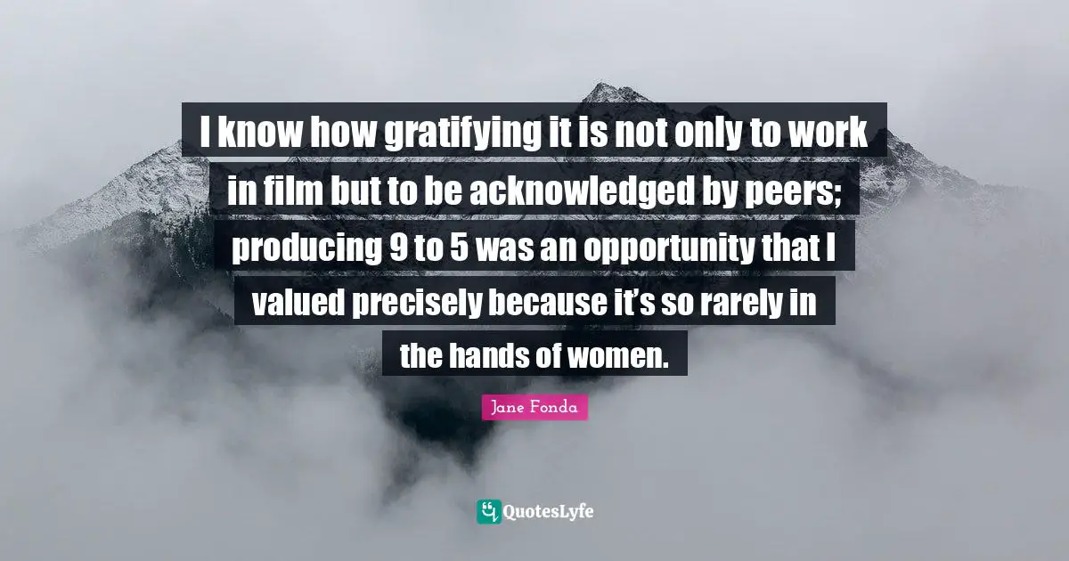 I know how gratifying it is not only to work in film but to be acknowledged by peers; producing 9 to 5 was an opportunity that I valued precisely because it’s so rarely in the hands of women.