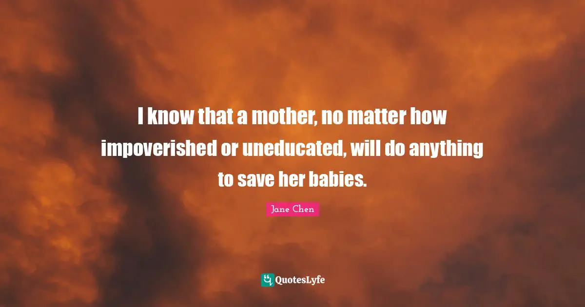 I know that a mother, no matter how impoverished or uneducated, will do anything to save her babies.