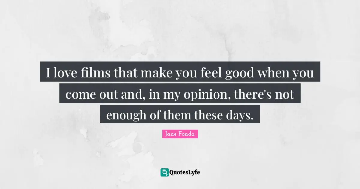 I love films that make you feel good when you come out and, in my opinion, there's not enough of them these days.
