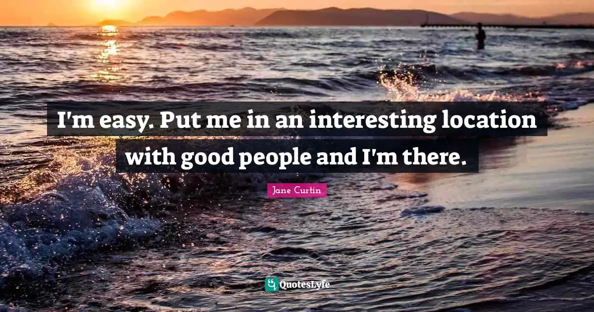 I'm easy. Put me in an interesting location with good people and I'm there.