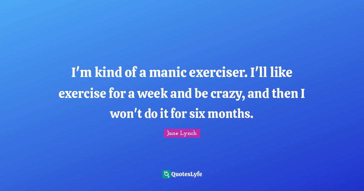 Jane Lynch Quotes: "I'm kind of a manic exerciser. I'll like exercise for a week and be crazy, and then I won't do it for six months."