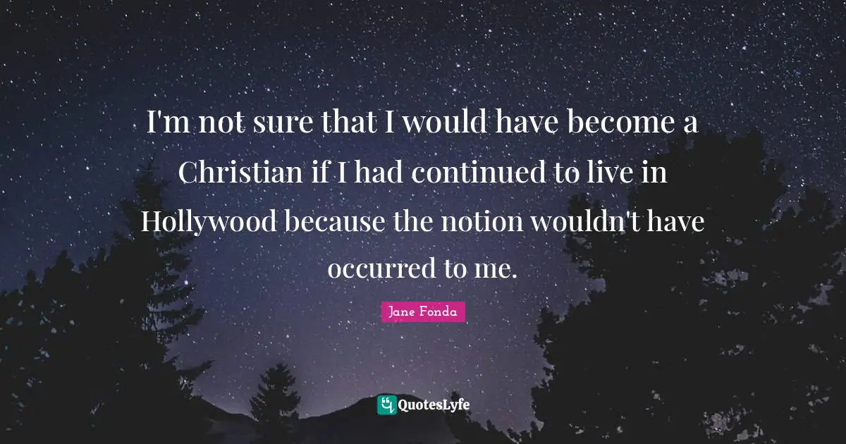 I'm not sure that I would have become a Christian if I had continued to live in Hollywood because the notion wouldn't have occurred to me.