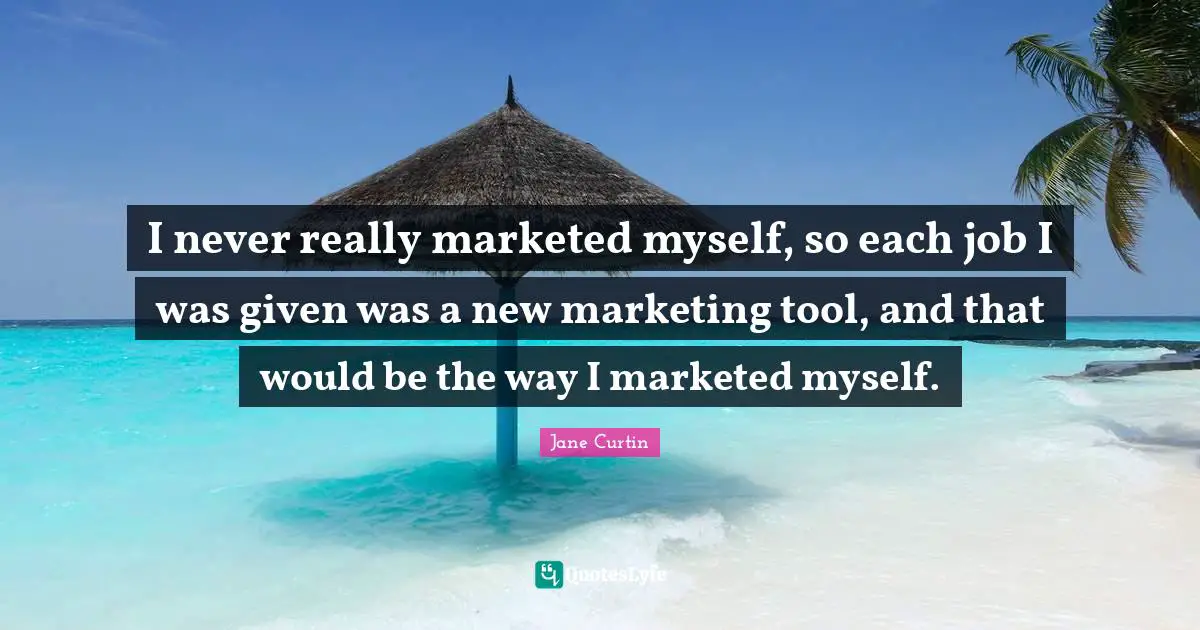 I never really marketed myself, so each job I was given was a new marketing tool, and that would be the way I marketed myself.