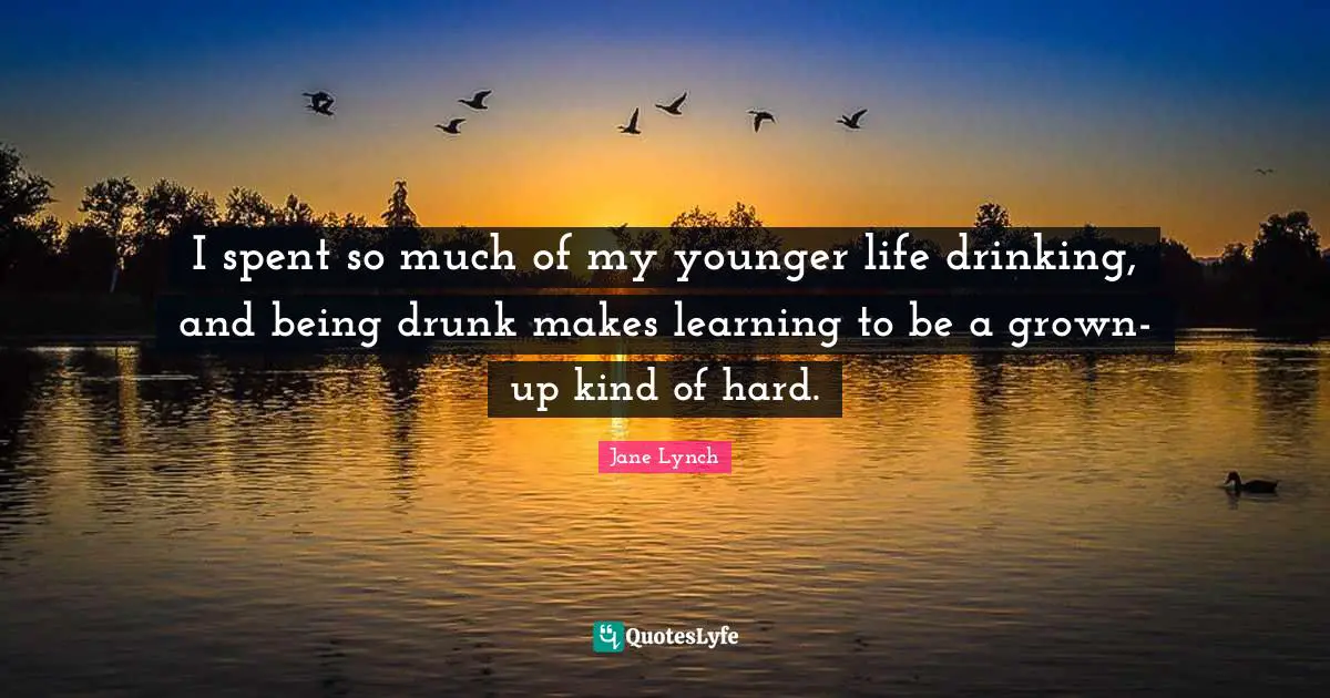 Jane Lynch Quotes: "I spent so much of my younger life drinking, and being drunk makes learning to be a grown-up kind of hard."