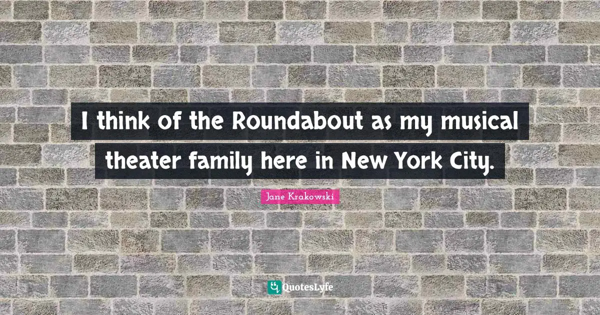 I think of the Roundabout as my musical theater family here in New York City.