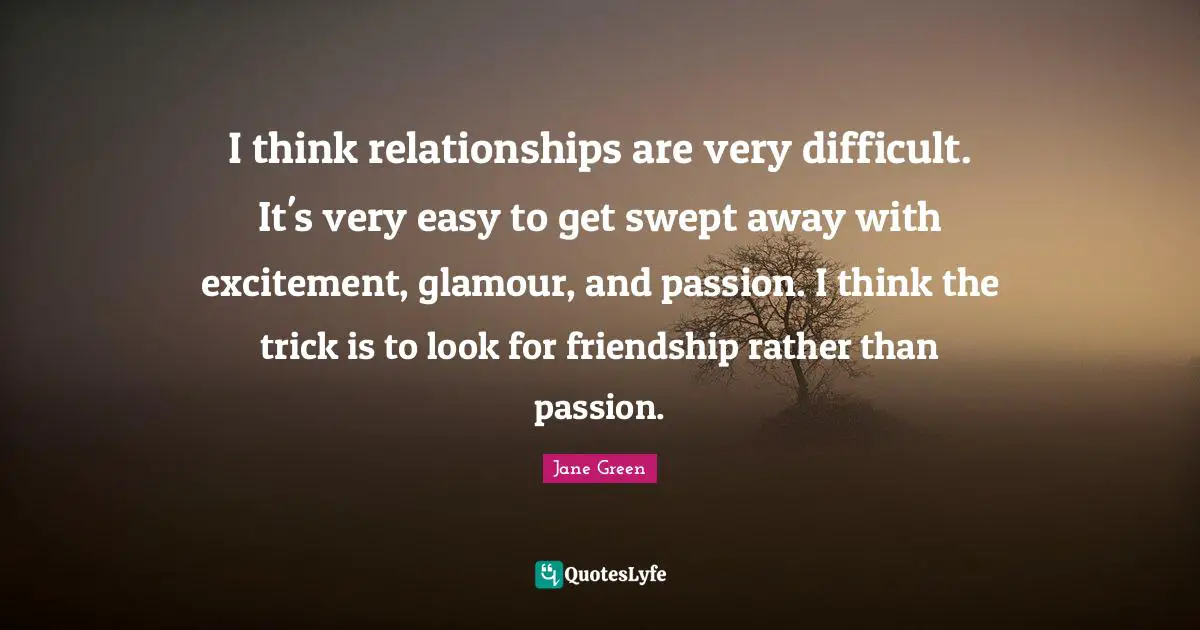 I think relationships are very difficult. It's very easy to get swept away with excitement, glamour, and passion. I think the trick is to look for friendship rather than passion.