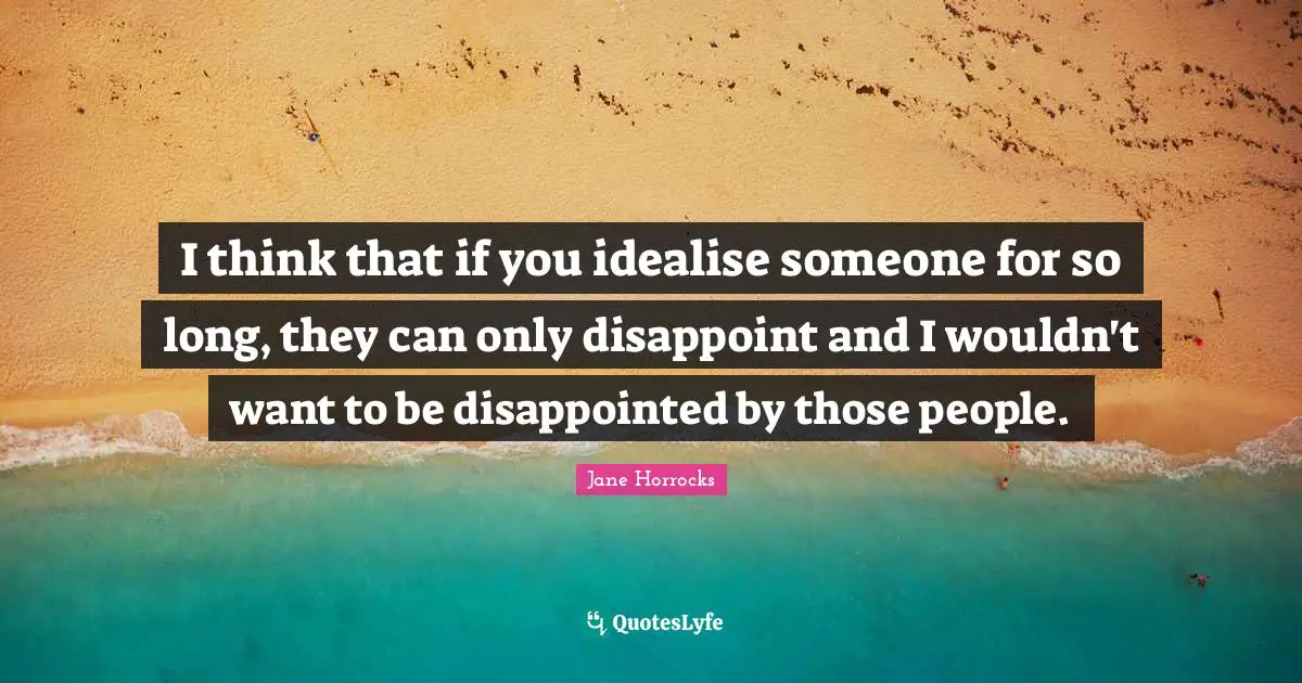 I think that if you idealise someone for so long, they can only disappoint and I wouldn't want to be disappointed by those people.