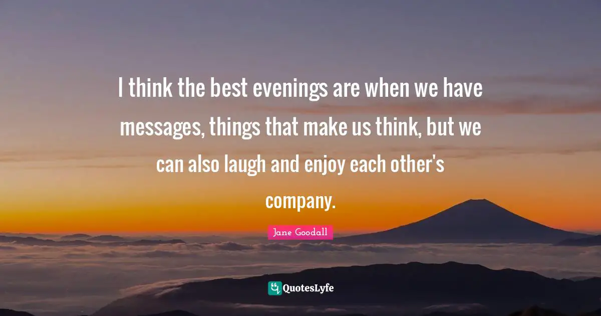 I think the best evenings are when we have messages, things that make us think, but we can also laugh and enjoy each other's company.