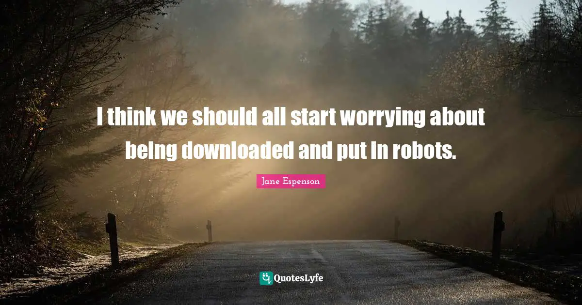 I think we should all start worrying about being downloaded and put in robots.