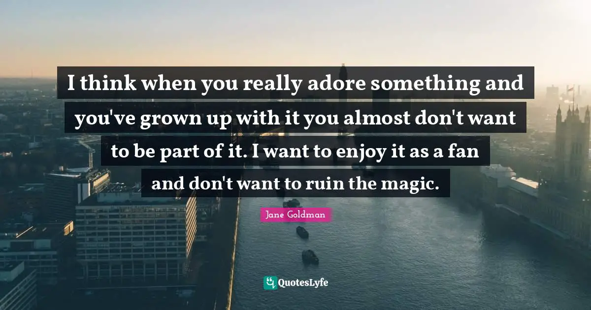 Jane Goldman Quotes: "I think when you really adore something and you've grown up with it you almost don't want to be part of it. I want to enjoy it as a fan and don't want to ruin the magic."