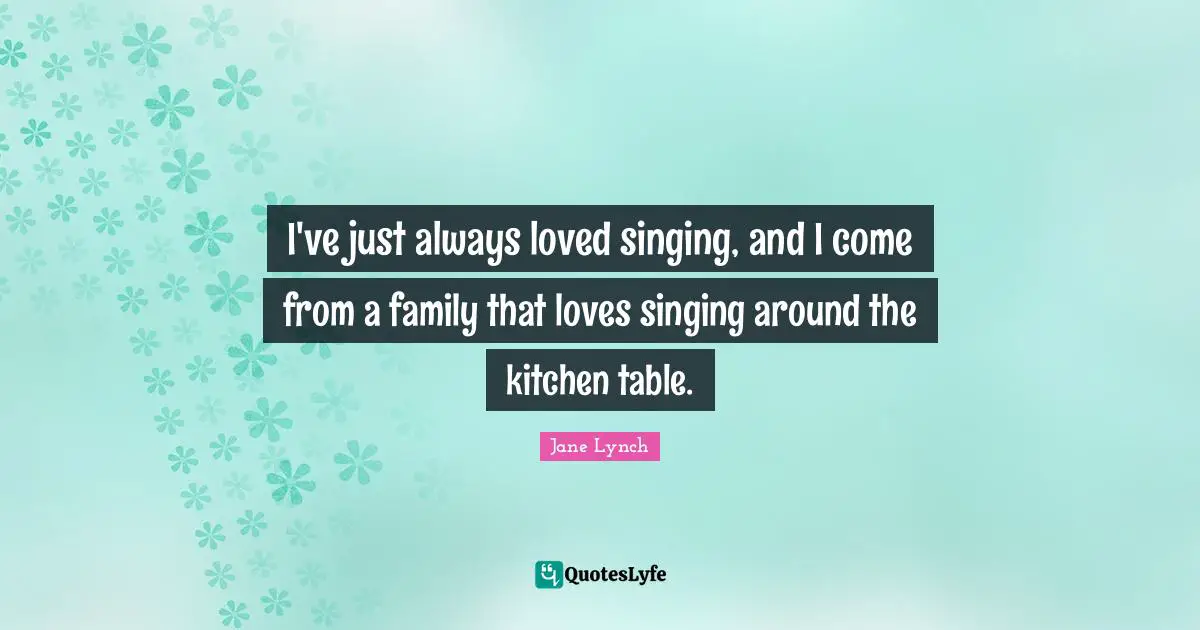 Jane Lynch Quotes: "I've just always loved singing, and I come from a family that loves singing around the kitchen table."