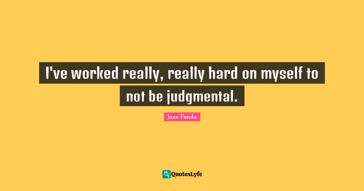 I've worked really, really hard on myself to not be judgmental.