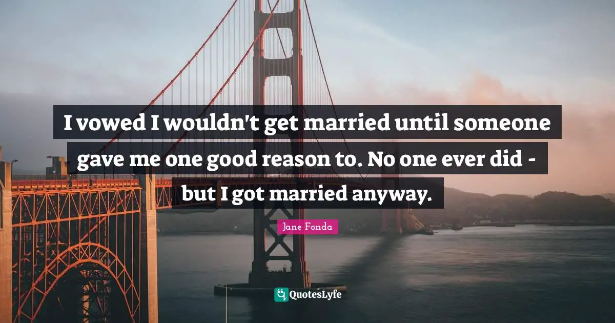 I vowed I wouldn't get married until someone gave me one good reason to. No one ever did - but I got married anyway.