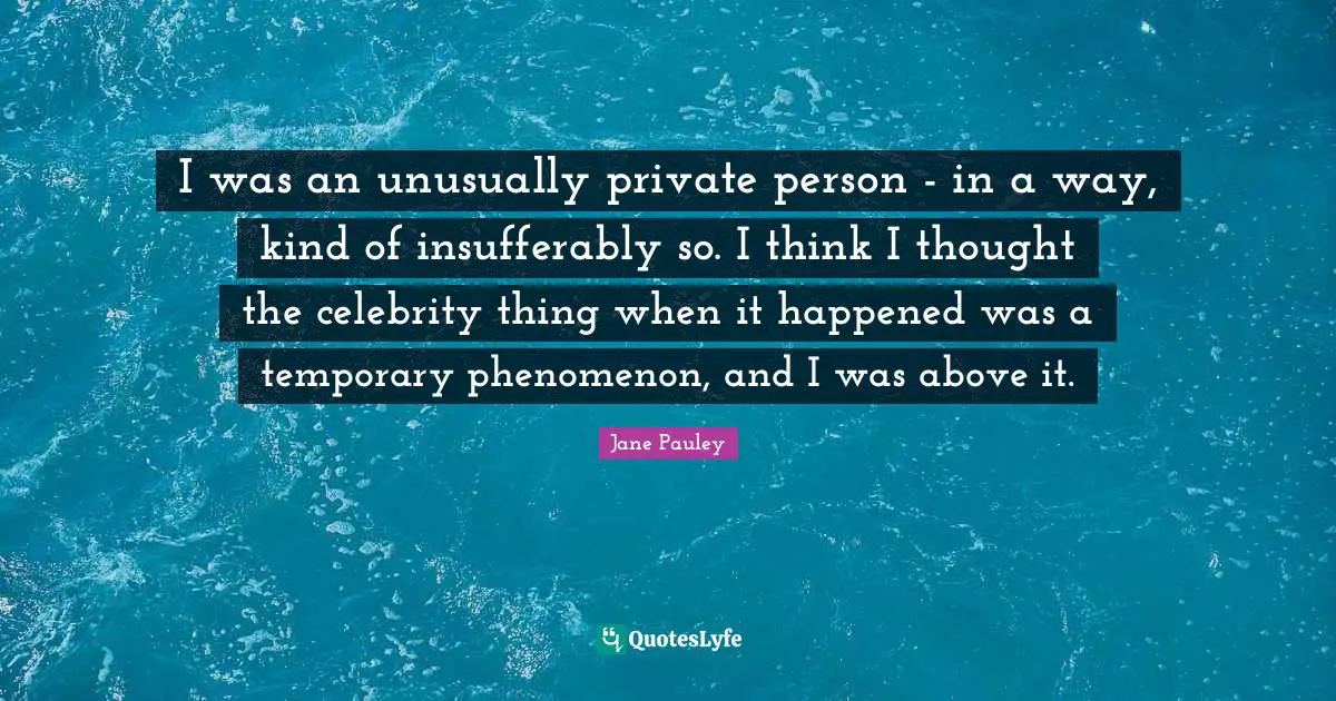 I was an unusually private person - in a way, kind of insufferably so. I think I thought the celebrity thing when it happened was a temporary phenomenon, and I was above it.