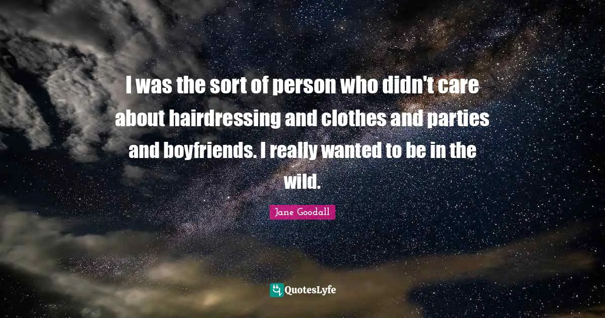 I was the sort of person who didn't care about hairdressing and clothes and parties and boyfriends. I really wanted to be in the wild.