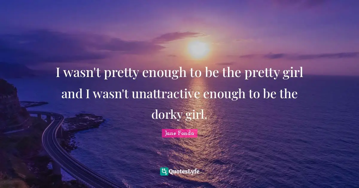 I wasn't pretty enough to be the pretty girl and I wasn't unattract­ive enough to be the dorky girl.