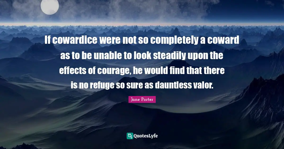If cowardice were not so completely a coward as to be unable to look steadily upon the effects of courage, he would find that there is no refuge so sure as dauntless valor.