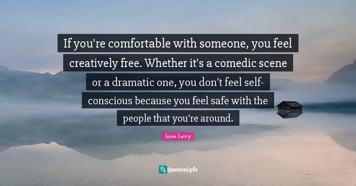 If you're comfortable with someone, you feel creatively free. Whether it's a comedic scene or a dramatic one, you don't feel self-conscious because you feel safe with the people that you're around.