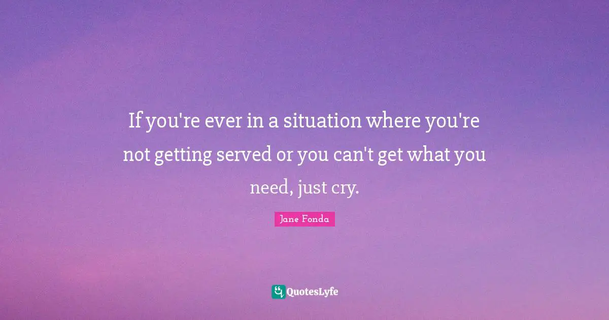 If you're ever in a situation where you're not getting served or you can't get what you need, just cry.