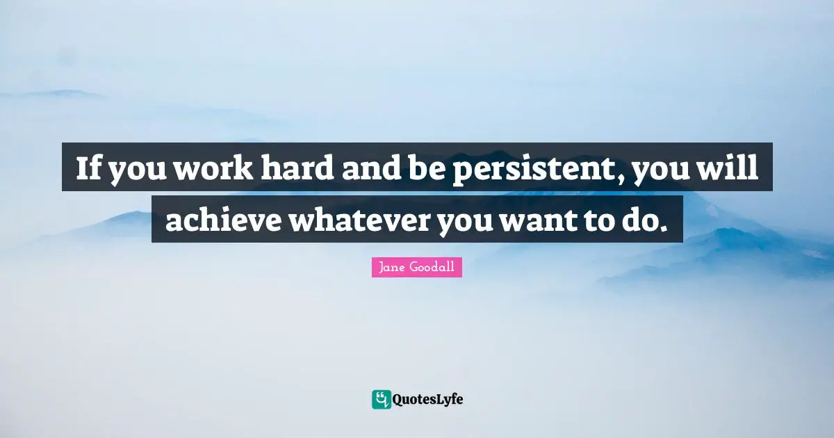 If you work hard and be persistent, you will achieve whatever you want to do.