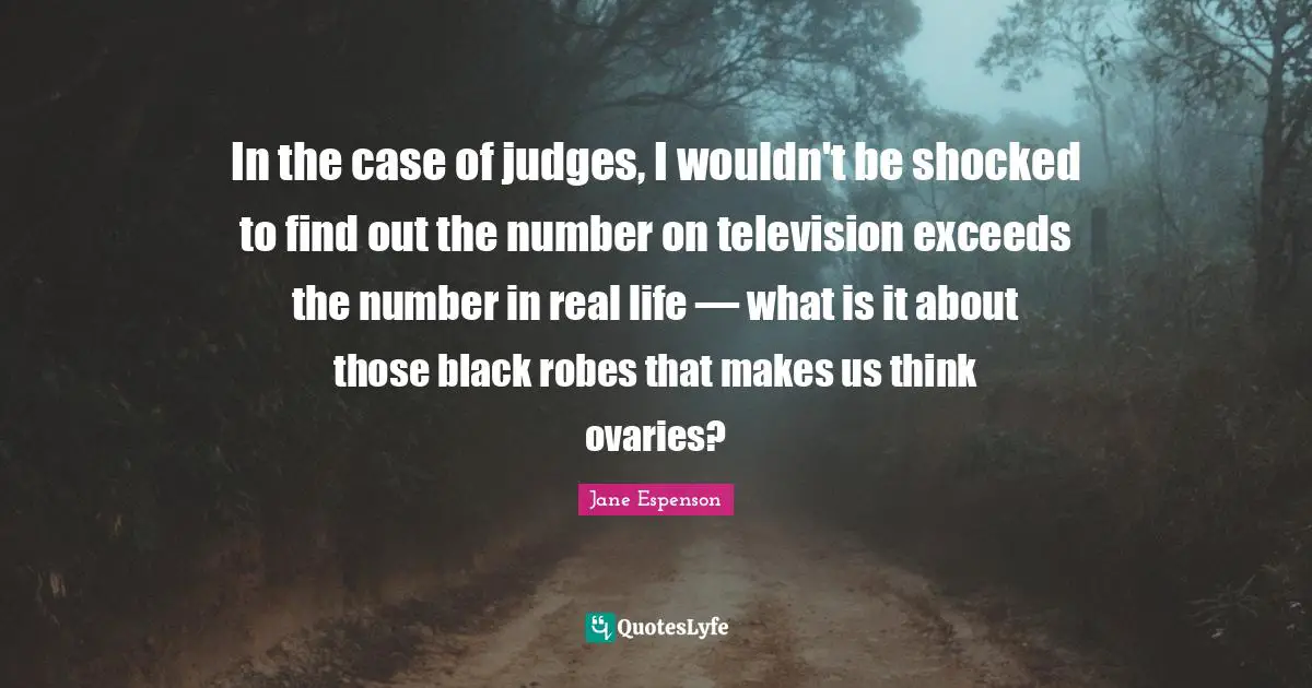 In the case of judges, I wouldn't be shocked to find out the number on television exceeds the number in real life — what is it about those black robes that makes us think ovaries?