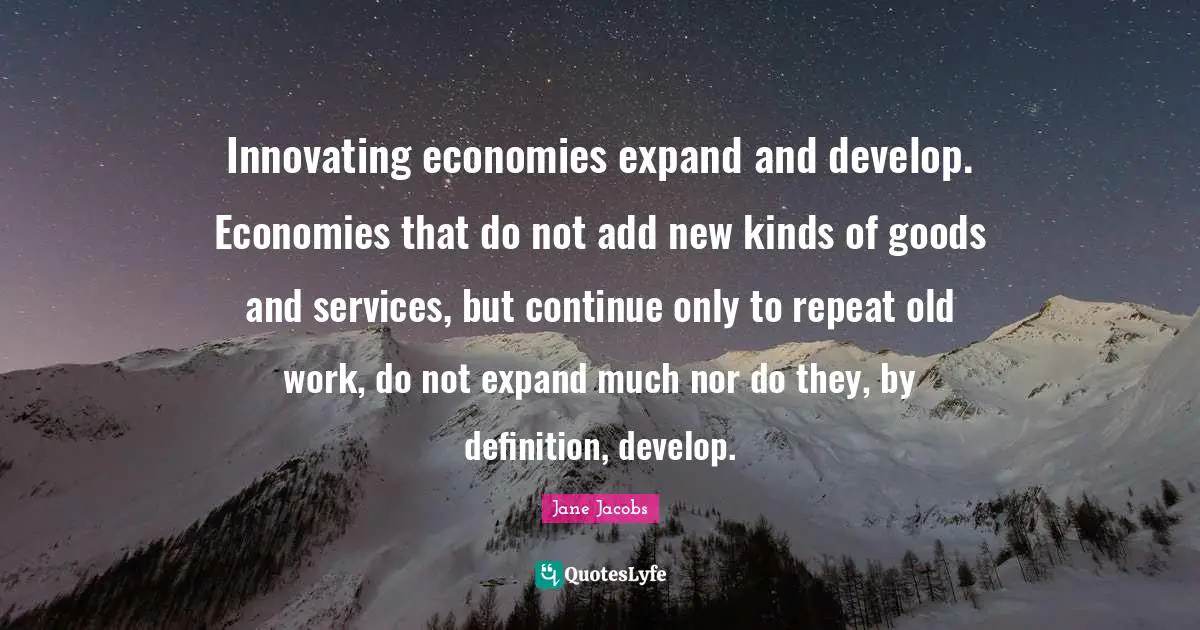 Innovating economies expand and develop. Economies that do not add new kinds of goods and services, but continue only to repeat old work, do not expand much nor do they, by definition, develop.